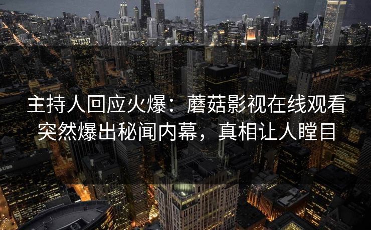 主持人回应火爆：蘑菇影视在线观看突然爆出秘闻内幕，真相让人瞠目