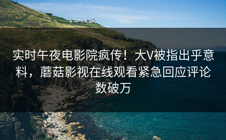 实时午夜电影院疯传！大V被指出乎意料，蘑菇影视在线观看紧急回应评论数破万