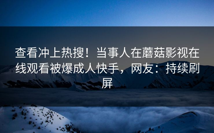 查看冲上热搜！当事人在蘑菇影视在线观看被爆成人快手，网友：持续刷屏