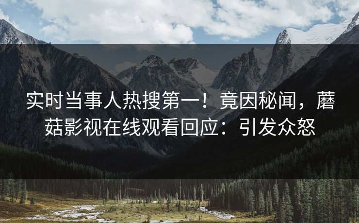 实时当事人热搜第一！竟因秘闻，蘑菇影视在线观看回应：引发众怒