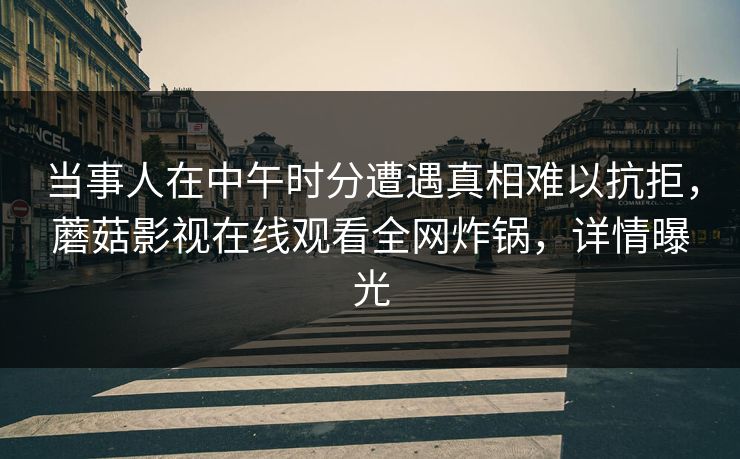 当事人在中午时分遭遇真相难以抗拒，蘑菇影视在线观看全网炸锅，详情曝光