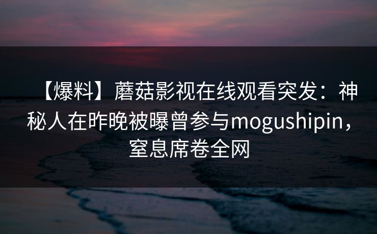 【爆料】蘑菇影视在线观看突发：神秘人在昨晚被曝曾参与mogushipin，窒息席卷全网
