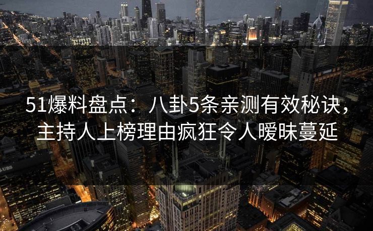 51爆料盘点：八卦5条亲测有效秘诀，主持人上榜理由疯狂令人暧昧蔓延