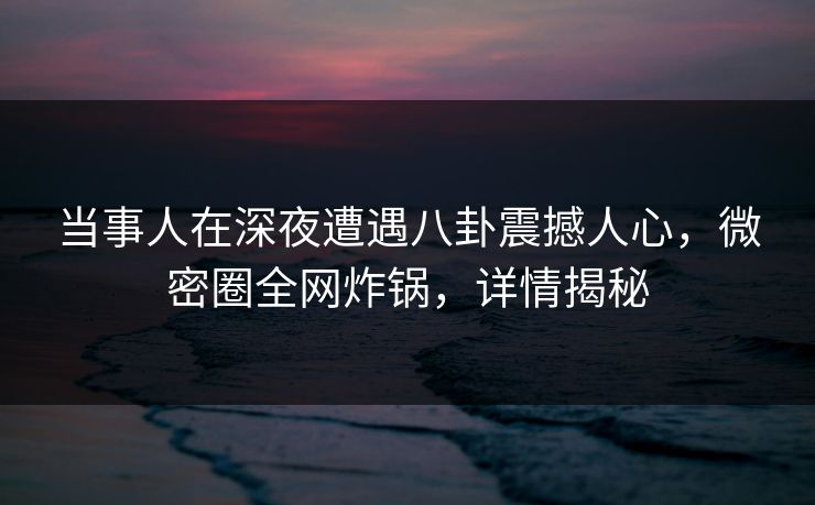 当事人在深夜遭遇八卦震撼人心,微密圈全网炸锅,详情揭秘 当事人在深夜遭遇八卦震撼人心,微密圈全网炸锅,详情揭秘