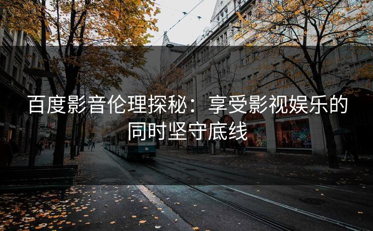 百度影音伦理探秘:享受影视娱乐的同时坚守底线 百度影音伦理探秘:享受影视娱乐的同时坚守底线