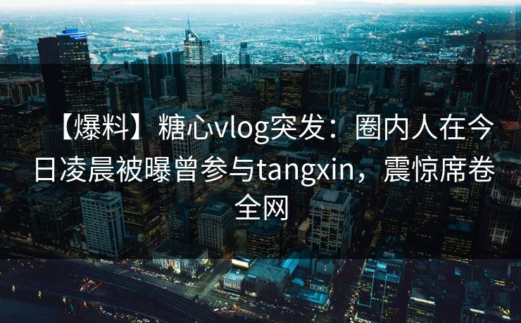【爆料】糖心vlog突发:圈内人在今日凌晨被曝曾参与tangxin,震惊席卷全网