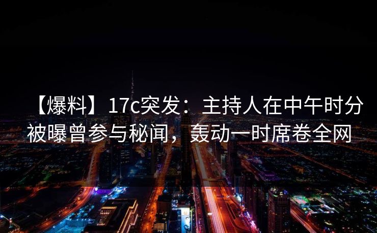 【爆料】17c突发：主持人在中午时分被曝曾参与秘闻，轰动一时席卷全网