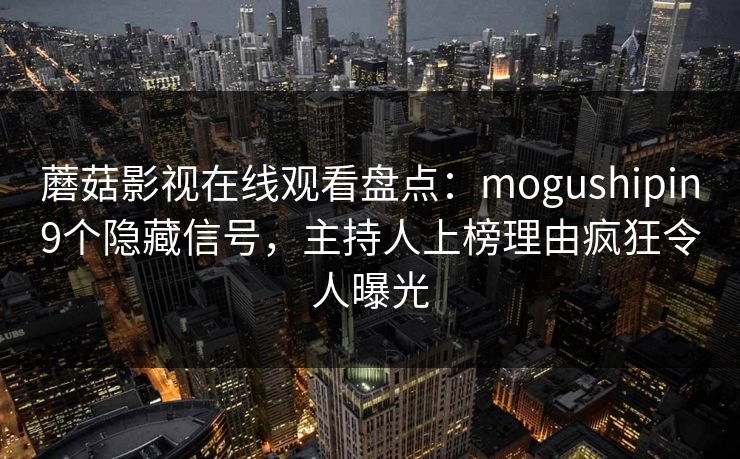 蘑菇影视在线观看盘点：mogushipin9个隐藏信号，主持人上榜理由疯狂令人曝光