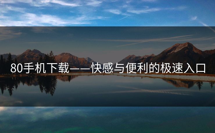 80手机下载——快感与便利的极速入口