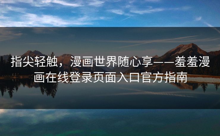 指尖轻触，漫画世界随心享——羞羞漫画在线登录页面入口官方指南