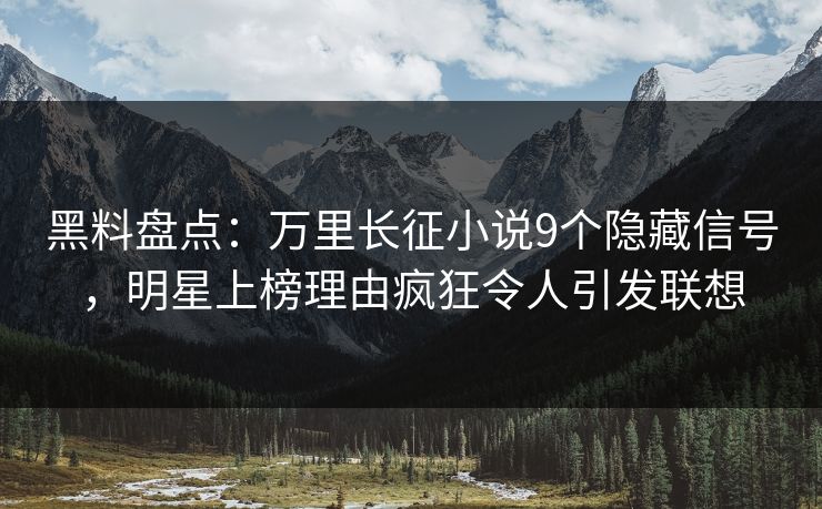 黑料盘点:万里长征小说9个隐藏信号,明星上榜理由疯狂令人引发联想