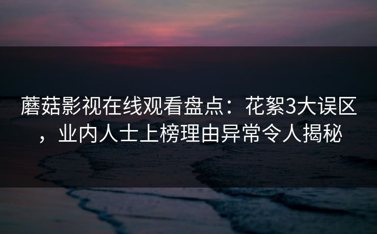 蘑菇影视在线观看盘点:花絮3大误区,业内人士上榜理由异常令人揭秘 蘑菇影视在线观看盘点:花絮3大误区,业内人士上榜理由异常令人揭秘