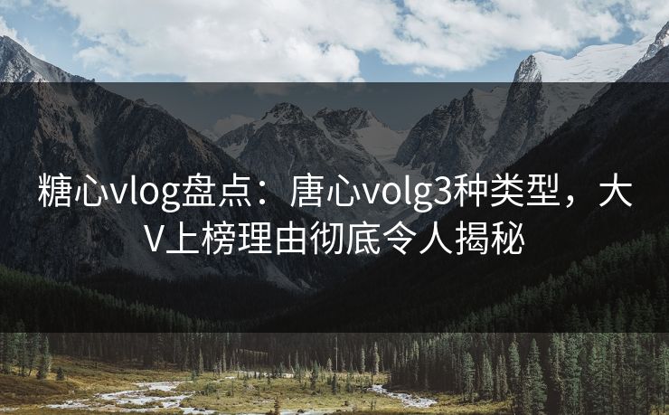 糖心vlog盘点:唐心volg3种类型,大V上榜理由彻底令人揭秘 糖心vlog盘点:唐心volg3种类型,大V上榜理由彻底令人揭秘