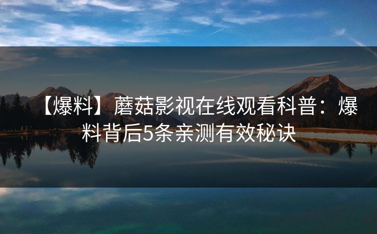 【爆料】蘑菇影视在线观看科普:爆料背后5条亲测有效秘诀 【爆料】蘑菇影视在线观看科普:爆料背后5条亲测有效秘诀
