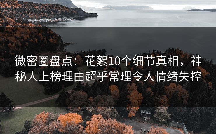 微密圈盘点：花絮10个细节真相，神秘人上榜理由超乎常理令人情绪失控