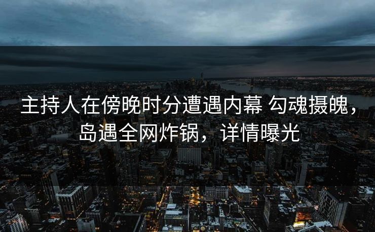 主持人在傍晚时分遭遇内幕 勾魂摄魄，岛遇全网炸锅，详情曝光