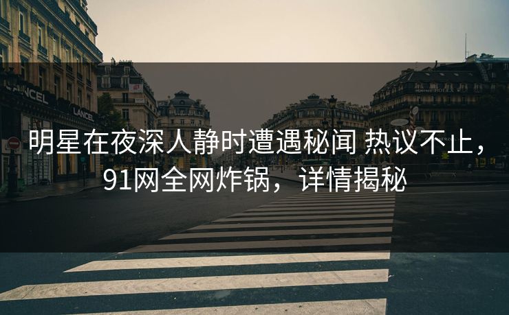 明星在夜深人静时遭遇秘闻 热议不止，91网全网炸锅，详情揭秘
