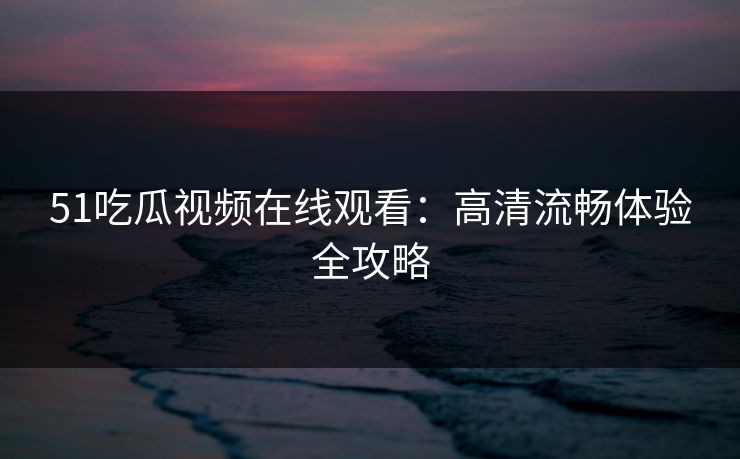 51吃瓜视频在线观看:高清流畅体验全攻略 51吃瓜视频在线观看:高清流畅体验全攻略