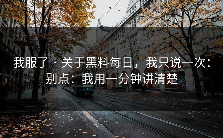 我服了 · 关于黑料每日,我只说一次:别点:我用一分钟讲清楚