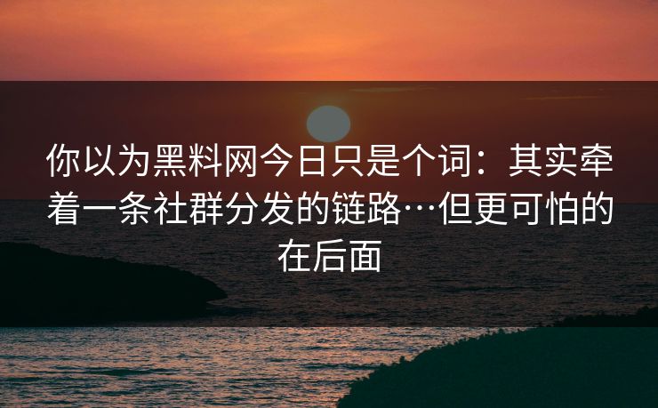 你以为黑料网今日只是个词：其实牵着一条社群分发的链路…但更可怕的在后面