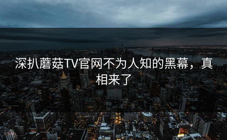 深扒蘑菇TV官网不为人知的黑幕，真相来了