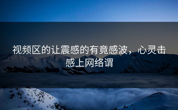 视频区的让震感的有竟感波，心灵击感上网络谓