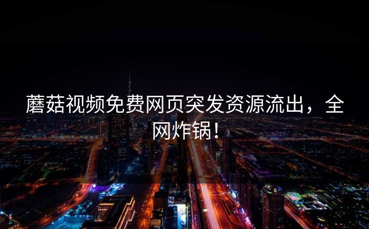 蘑菇视频免费网页突发资源流出，全网炸锅！