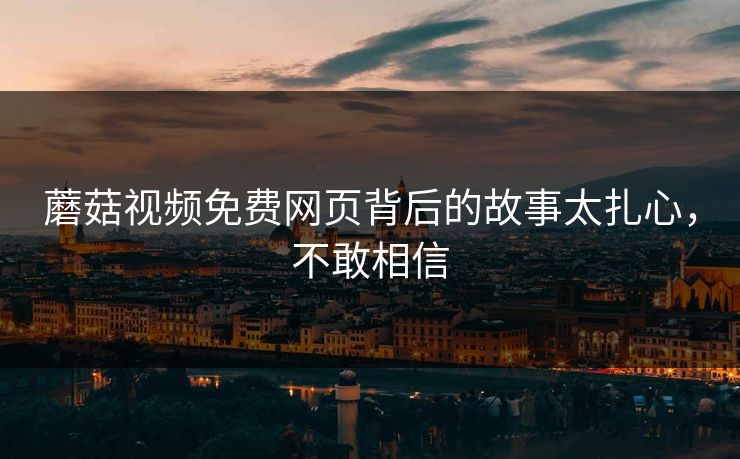 蘑菇视频免费网页背后的故事太扎心，不敢相信