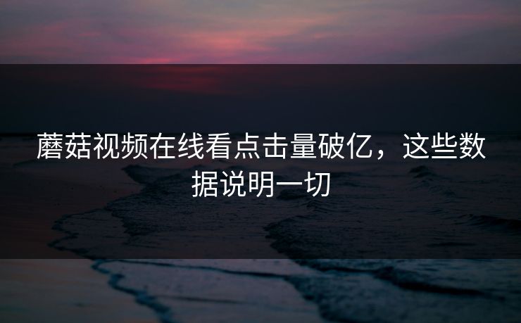 蘑菇视频在线看点击量破亿，这些数据说明一切