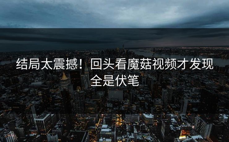 结局太震撼！回头看魔菇视频才发现全是伏笔