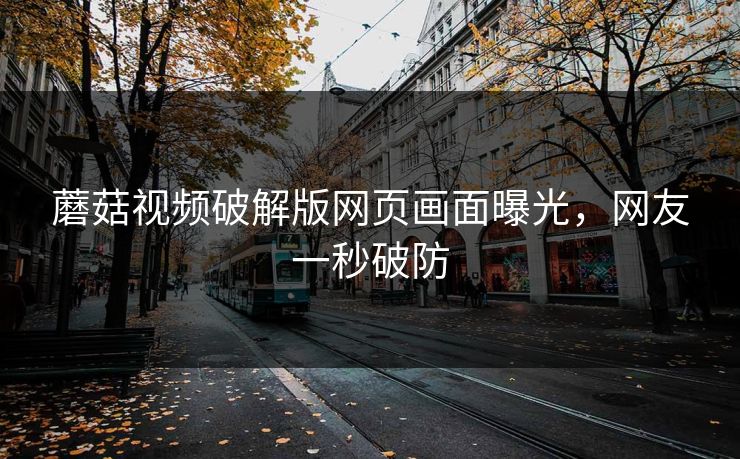 蘑菇视频破解版网页画面曝光，网友一秒破防