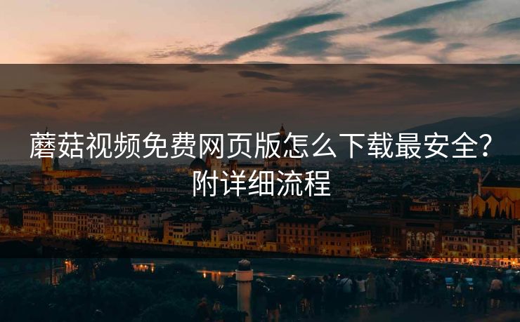 蘑菇视频免费网页版怎么下载最安全？附详细流程