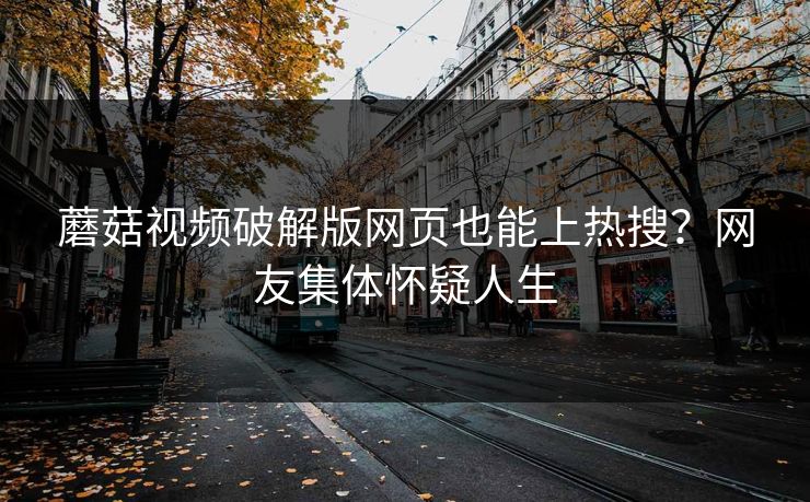 蘑菇视频破解版网页也能上热搜？网友集体怀疑人生