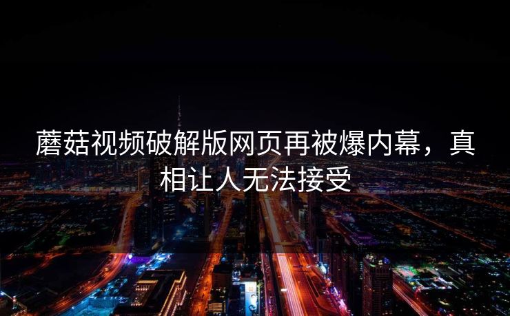 蘑菇视频破解版网页再被爆内幕，真相让人无法接受