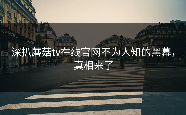 深扒蘑菇tv在线官网不为人知的黑幕，真相来了