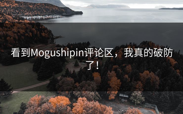 看到Mogushipin评论区，我真的破防了！