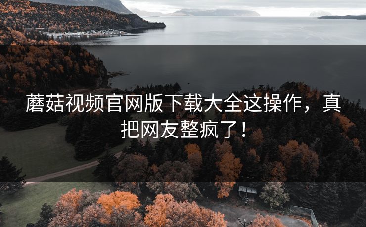 蘑菇视频官网版下载大全这操作，真把网友整疯了！