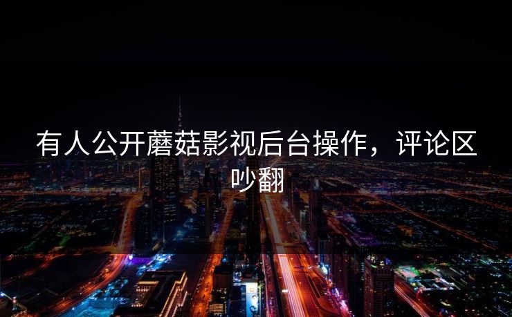 有人公开蘑菇影视后台操作，评论区吵翻