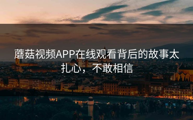 蘑菇视频APP在线观看背后的故事太扎心，不敢相信