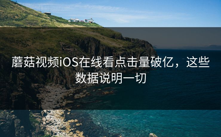 蘑菇视频iOS在线看点击量破亿，这些数据说明一切