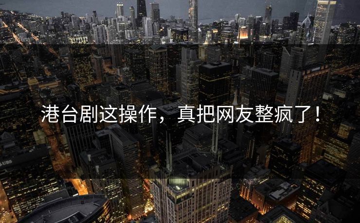 港台剧这操作，真把网友整疯了！