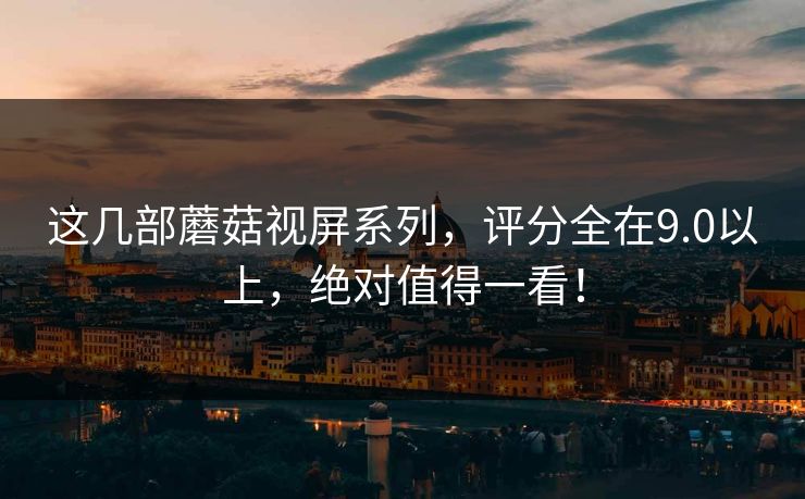 这几部蘑菇视屏系列，评分全在9.0以上，绝对值得一看！