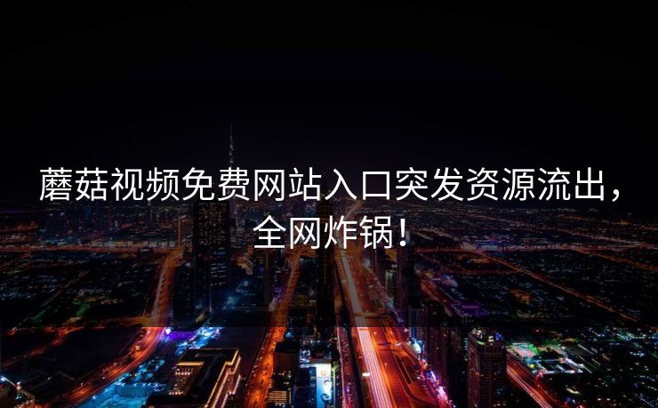 蘑菇视频免费网站入口突发资源流出，全网炸锅！