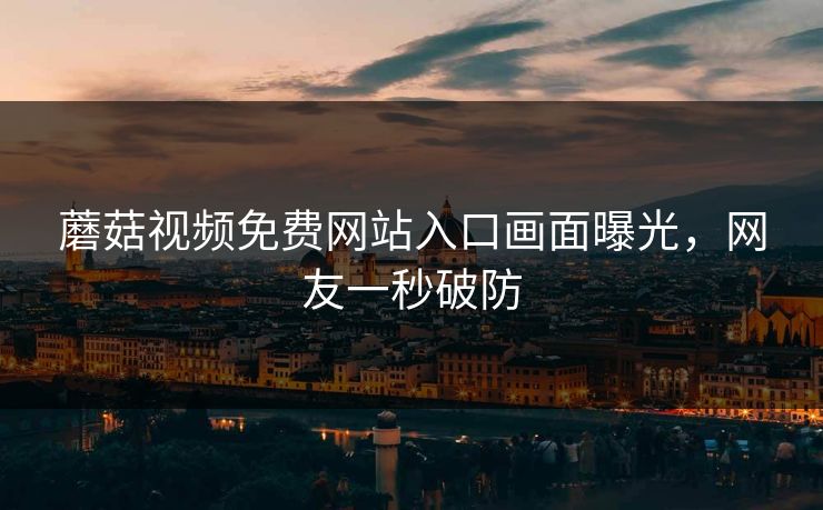 蘑菇视频免费网站入口画面曝光，网友一秒破防