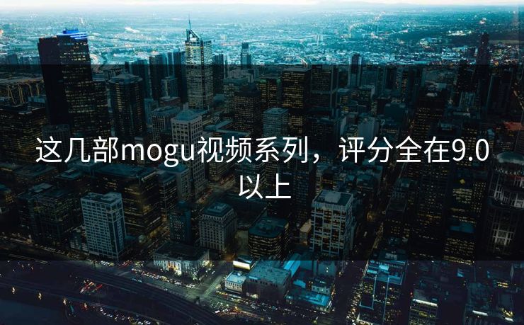 这几部mogu视频系列，评分全在9.0以上