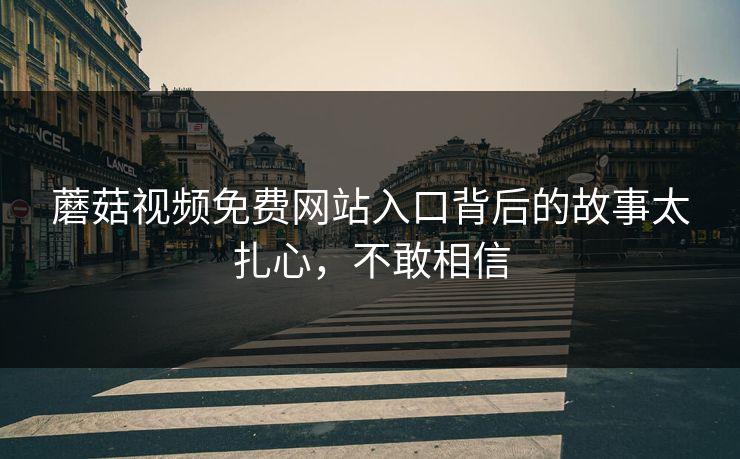 蘑菇视频免费网站入口背后的故事太扎心，不敢相信