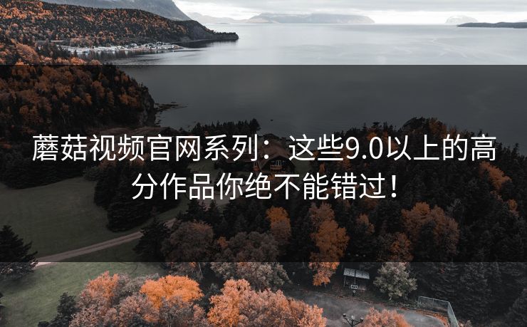 蘑菇视频官网系列：这些9.0以上的高分作品你绝不能错过！