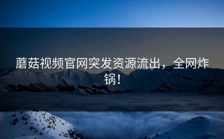 蘑菇视频官网突发资源流出，全网炸锅！
