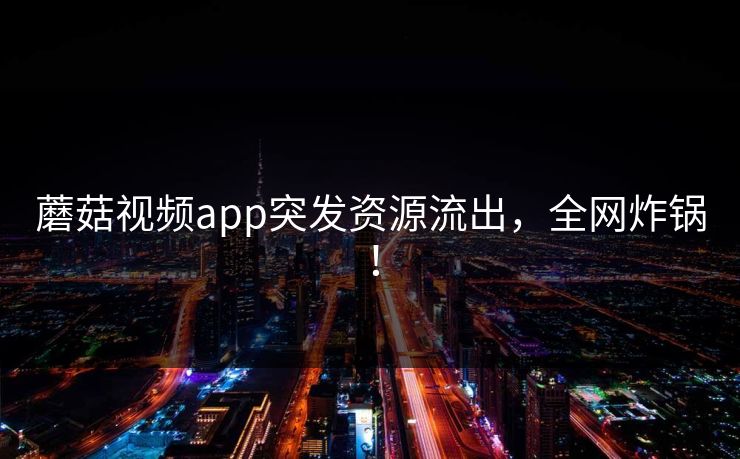 蘑菇视频app突发资源流出，全网炸锅！