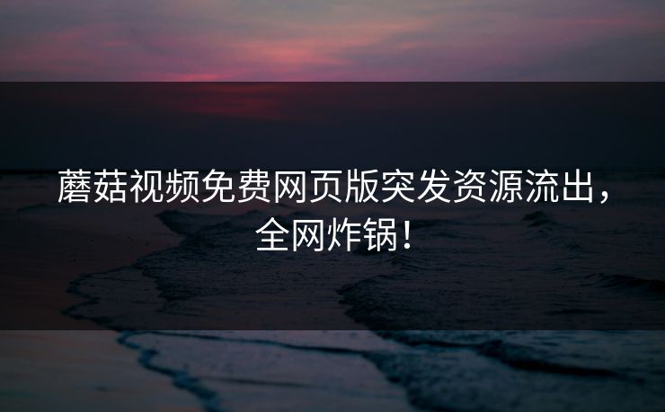 蘑菇视频免费网页版突发资源流出，全网炸锅！